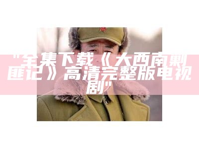 "全集下载《大西南剿匪记》高清完整版电视剧"