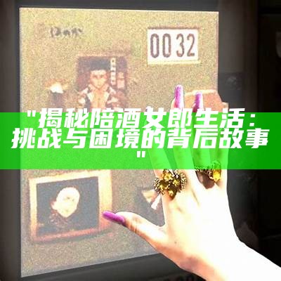 "揭秘陪酒女郎生活：挑战与困境的背后故事"