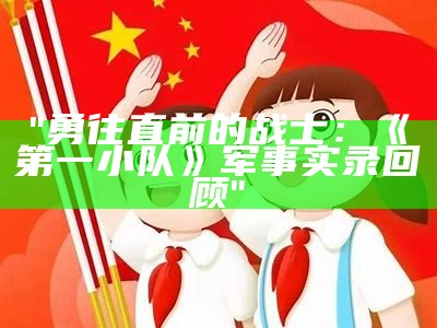 "勇往直前的战士：《第一小队》军事实录回顾"