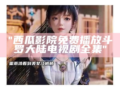 "西瓜影院免费播放斗罗大陆电视剧全集"