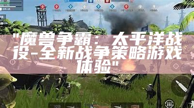 "魔兽争霸：太平洋战役 - 全新战争策略游戏体验"