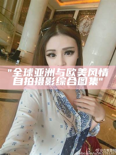 "全球亚洲与欧美风情自拍摄影综合图集"