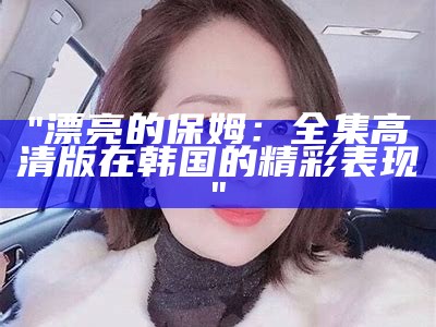 "漂亮的保姆：全集高清版在韩国的精彩表现"