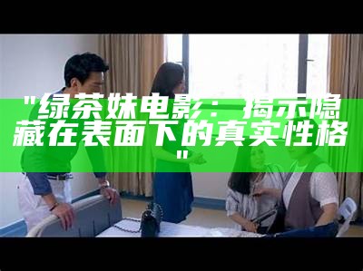 "绿茶妹电影：揭示隐藏在表面下的真实性格"