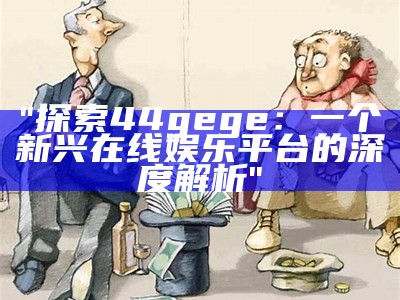 "探索44gege：一个新兴在线娱乐平台的深度解析"