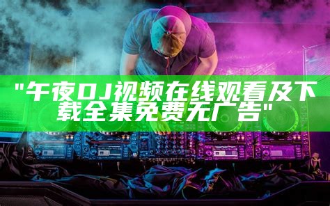 "午夜DJ视频在线观看及下载全集免费无广告"