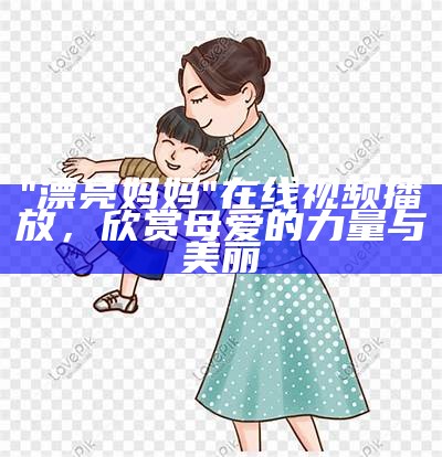 "漂亮妈妈"在线视频播放，欣赏母爱的力量与美丽