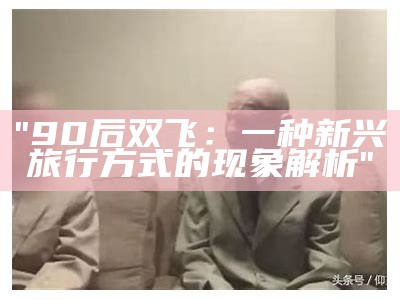 "90后双飞：一种新兴旅行方式的现象解析"