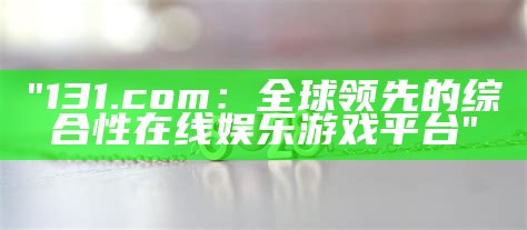 "131.com：全球领先的综合性在线娱乐游戏平台"