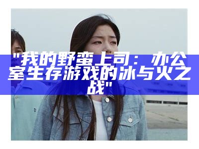 "我的野蛮上司：办公室生存游戏的冰与火之战"