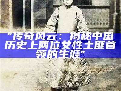 "传奇风云：揭秘中国历史上两位女性土匪首领的生涯"