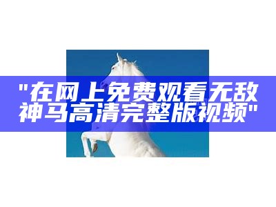 "在网上免费观看无敌神马高清完整版视频"