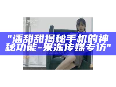 "潘甜甜揭秘手机的神秘功能-果冻传媒专访"