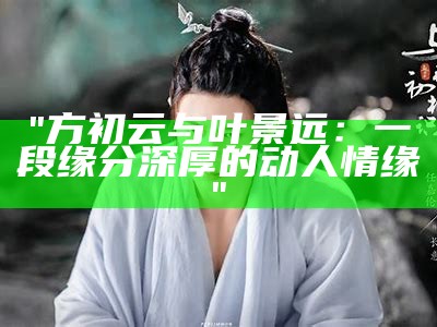 "方初云与叶景远：一段缘分深厚的动人情缘"