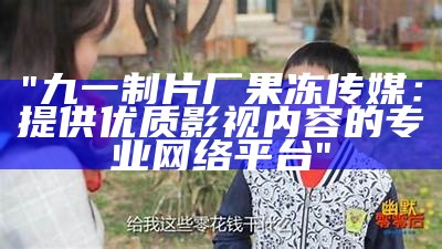 "九一制片厂果冻传媒：提供优质影视内容的专业网络平台"