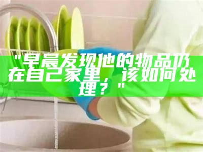 "早晨发现他的物品仍在自己家里，该如何处理？"