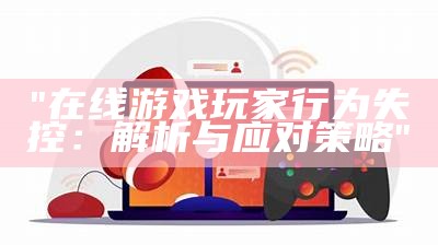 "在线游戏玩家行为失控：解析与应对策略"