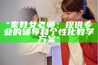 "家教女老师：提供专业的辅导和个性化教学方案"