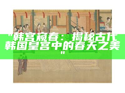 "韩宫窥春：揭秘古代韩国皇宫中的春天之美"