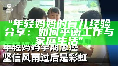 "年轻妈妈的育儿经验分享：如何平衡工作与家庭生活"