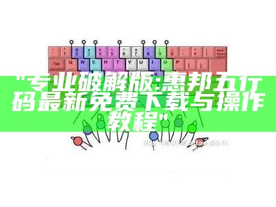 "专业破解版: 惠邦五行码最新免费下载与操作教程"