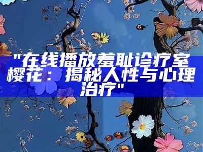 "在线播放羞耻诊疗室樱花：揭秘人性与心理治疗"