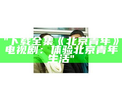 "下载全集《北京青年》电视剧：体验北京青年生活"