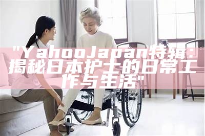 "YahooJapan特辑：揭秘日本护士的日常工作与生活"