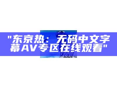 "东京热：无码中文字幕AV专区在线观看"