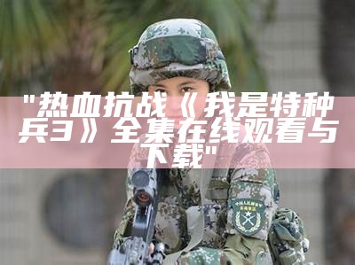 "热血抗战《我是特种兵3》全集在线观看与下载"