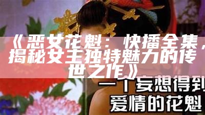 《恶女花魁：快播全集，揭秘女主独特魅力的传世之作》