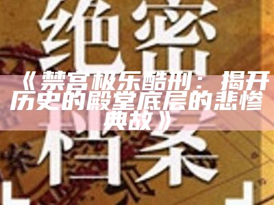 《禁宫极乐酷刑：揭开历史的殿堂底层的悲惨典故》