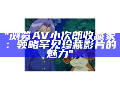 "浏览AV小次郎收藏家：领略罕见珍藏影片的魅力"