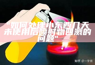 "如何处理小东西几天未使用后喷射物四溅的问题"