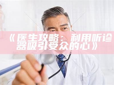 《医生攻略：利用听诊器吸引受众的心》