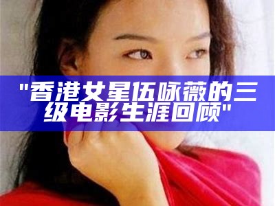 "香港女星伍咏薇的三级电影生涯回顾"