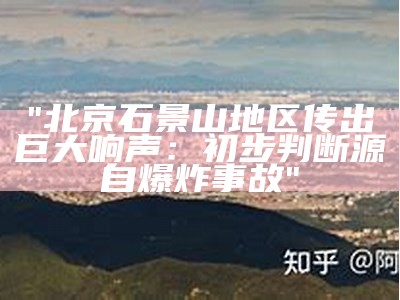 "北京石景山地区传出巨大响声：初步判断源自爆炸事故"