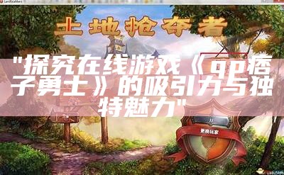 "探究在线游戏《qp痞子勇士》的吸引力与独特魅力"