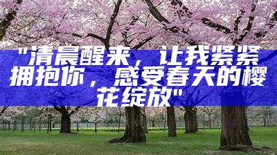 "清晨醒来，让我紧紧拥抱你，感受春天的樱花绽放"