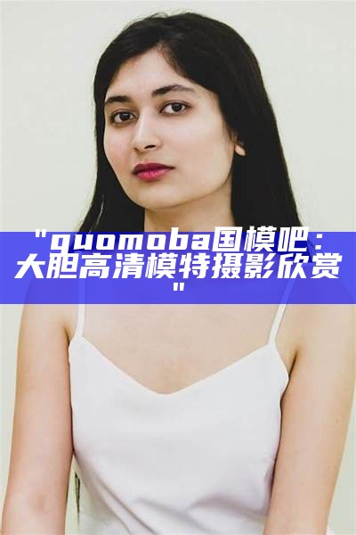 "guomoba国模吧：大胆高清模特摄影欣赏"