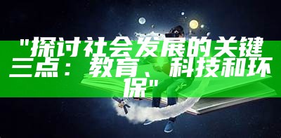 "探讨社会发展的关键三点：教育、科技和环保"