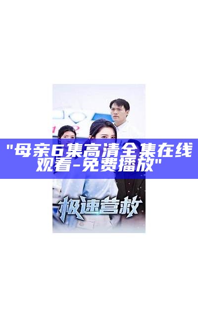 "母亲6集高清全集在线观看-免费播放"