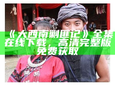 《大西南剿匪记》全集在线下载，高清完整版免费获取