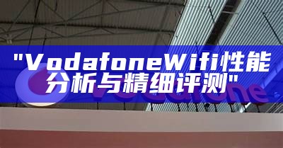 "Vodafone Wifi性能分析与精细评测"