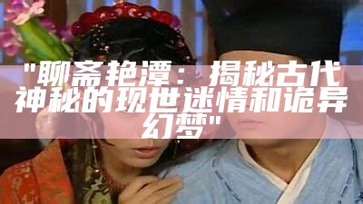 "聊斋艳潭：揭秘古代神秘的现世迷情和诡异幻梦"