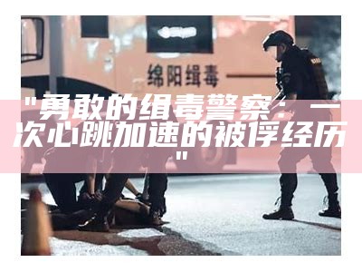 "勇敢的缉毒警察：一次心跳加速的被俘经历"