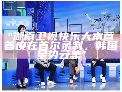 "湖南卫视快乐大本营首度在首尔录制，韩国星势云集"