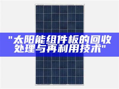 "太阳能组件板的回收处理与再利用技术"