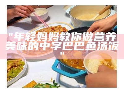 "年轻妈妈教你做营养美味的中字巴巴鱼汤饭"