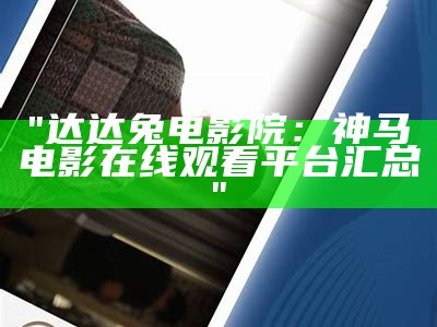 "达达兔电影院：神马电影在线观看平台汇总"